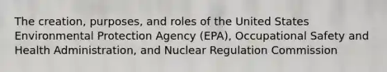 The creation, purposes, and roles of the United States Environmental Protection Agency (EPA), Occupational Safety and Health Administration, and Nuclear Regulation Commission