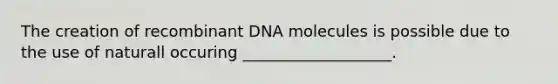 The creation of recombinant DNA molecules is possible due to the use of naturall occuring ___________________.