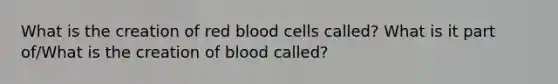 What is the creation of red blood cells called? What is it part of/What is the creation of blood called?