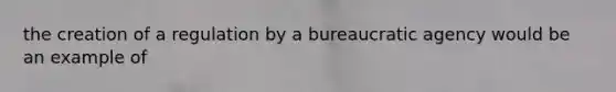 the creation of a regulation by a bureaucratic agency would be an example of