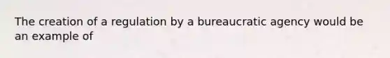 The creation of a regulation by a bureaucratic agency would be an example of