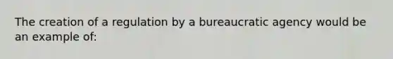 The creation of a regulation by a bureaucratic agency would be an example of: