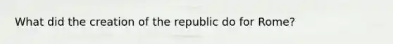 What did the creation of the republic do for Rome?