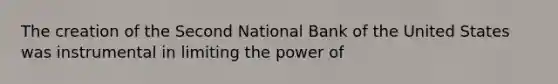 The creation of the Second National Bank of the United States was instrumental in limiting the power of