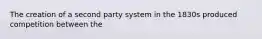 The creation of a second party system in the 1830s produced competition between the