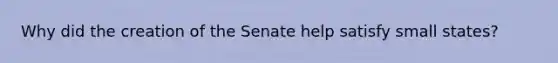 Why did the creation of the Senate help satisfy small states?