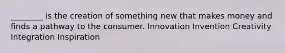 ________ is the creation of something new that makes money and finds a pathway to the consumer. Innovation Invention Creativity Integration Inspiration