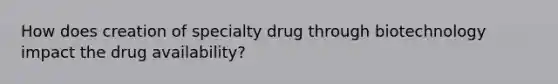 How does creation of specialty drug through biotechnology impact the drug availability?