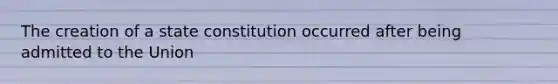 The creation of a state constitution occurred after being admitted to the Union