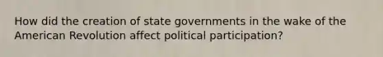 How did the creation of state governments in the wake of the American Revolution affect political participation?