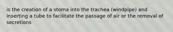 is the creation of a stoma into the trachea (windpipe) and inserting a tube to facilitate the passage of air or the removal of secretions