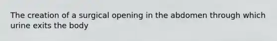 The creation of a surgical opening in the abdomen through which urine exits the body