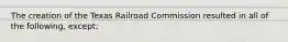 The creation of the Texas Railroad Commission resulted in all of the following, except: