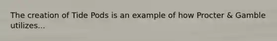 The creation of Tide Pods is an example of how Procter & Gamble utilizes...