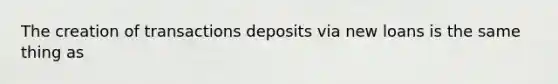 The creation of transactions deposits via new loans is the same thing as