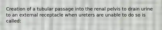 Creation of a tubular passage into the renal pelvis to drain urine to an external receptacle when ureters are unable to do so is called: