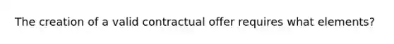 The creation of a valid contractual offer requires what elements?