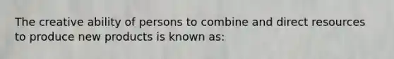 The creative ability of persons to combine and direct resources to produce new products is known as: