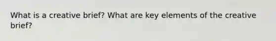 What is a creative brief? What are key elements of the creative brief?