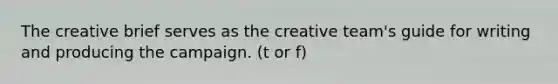 The creative brief serves as the creative team's guide for writing and producing the campaign. (t or f)