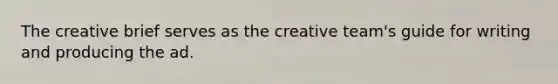 The creative brief serves as the creative team's guide for writing and producing the ad.