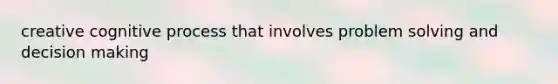 creative cognitive process that involves problem solving and decision making