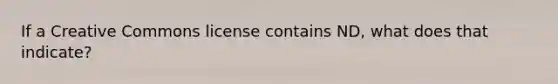 If a Creative Commons license contains ND, what does that indicate?​