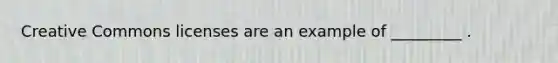 Creative Commons licenses are an example of _________ .