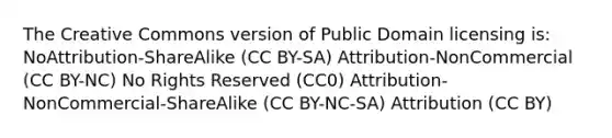 The Creative Commons version of Public Domain licensing is: NoAttribution-ShareAlike (CC BY-SA) Attribution-NonCommercial (CC BY-NC) No Rights Reserved (CC0) Attribution-NonCommercial-ShareAlike (CC BY-NC-SA) Attribution (CC BY)