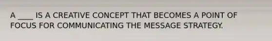 A ____ IS A CREATIVE CONCEPT THAT BECOMES A POINT OF FOCUS FOR COMMUNICATING THE MESSAGE STRATEGY.