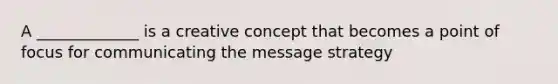 A _____________ is a creative concept that becomes a point of focus for communicating the message strategy