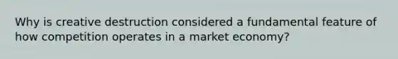 Why is creative destruction considered a fundamental feature of how competition operates in a market economy?