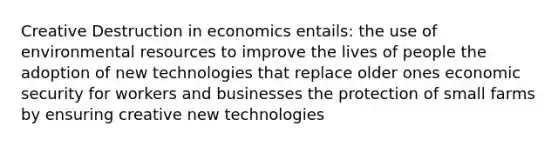 Creative Destruction in economics entails: the use of environmental resources to improve the lives of people the adoption of new technologies that replace older ones economic security for workers and businesses the protection of small farms by ensuring creative new technologies