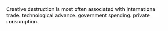 Creative destruction is most often associated with international trade. technological advance. government spending. private consumption.