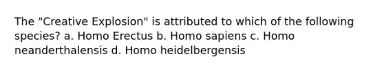 The "Creative Explosion" is attributed to which of the following species? a. Homo Erectus b. Homo sapiens c. Homo neanderthalensis d. Homo heidelbergensis