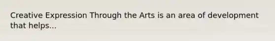 Creative Expression Through the Arts is an area of development that helps...