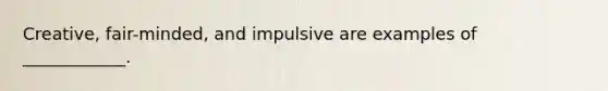 Creative, fair-minded, and impulsive are examples of ____________.