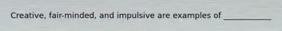 Creative, fair-minded, and impulsive are examples of ____________