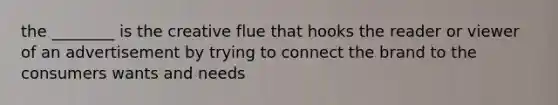 the ________ is the creative flue that hooks the reader or viewer of an advertisement by trying to connect the brand to the consumers wants and needs