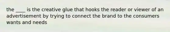 the ____ is the creative glue that hooks the reader or viewer of an advertisement by trying to connect the brand to the consumers wants and needs