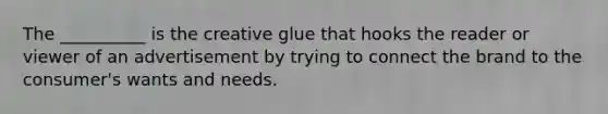 The __________ is the creative glue that hooks the reader or viewer of an advertisement by trying to connect the brand to the consumer's wants and needs.