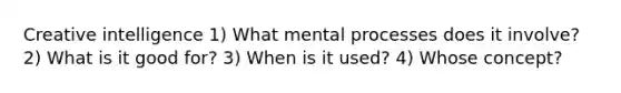 Creative intelligence 1) What mental processes does it involve? 2) What is it good for? 3) When is it used? 4) Whose concept?