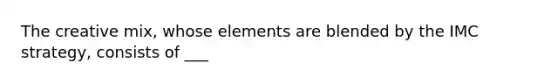 The creative mix, whose elements are blended by the IMC strategy, consists of ___