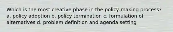 Which is the most creative phase in the policy-making process? a. policy adoption b. policy termination c. formulation of alternatives d. problem definition and agenda setting