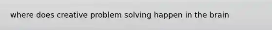 where does creative problem solving happen in the brain