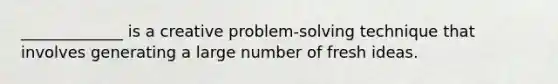 _____________ is a creative problem-solving technique that involves generating a large number of fresh ideas.