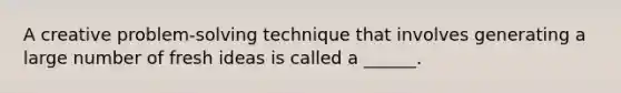 A creative problem-<a href='https://www.questionai.com/knowledge/kPyDKdczX3-solving-technique' class='anchor-knowledge'>solving technique</a> that involves generating a large number of fresh ideas is called a ______.