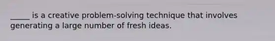 _____ is a creative problem-solving technique that involves generating a large number of fresh ideas.