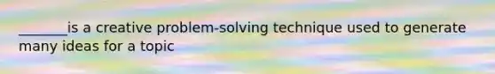 _______is a creative problem-solving technique used to generate many ideas for a topic