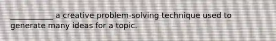 ___________ a creative problem-solving technique used to generate many ideas for a topic.